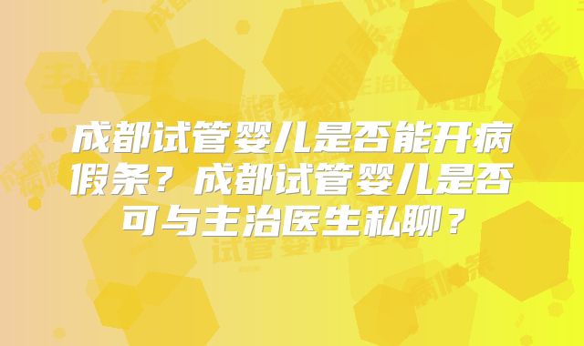 成都试管婴儿是否能开病假条?成都试管婴儿是否可与主治医生私聊?