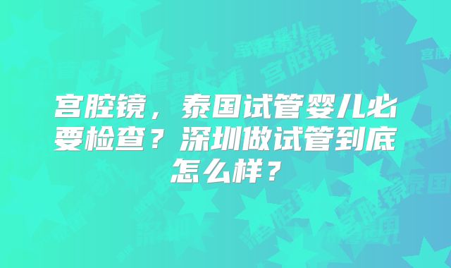 宫腔镜，泰国试管婴儿必要检查？深圳做试管到底怎么样？