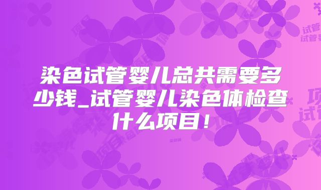 染色试管婴儿总共需要多少钱_试管婴儿染色体检查什么项目!