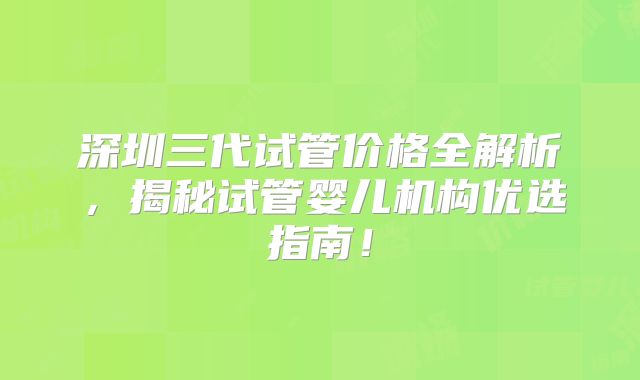 深圳三代试管价格全解析，揭秘试管婴儿机构优选指南！