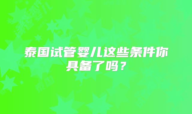 泰国试管婴儿这些条件你具备了吗?