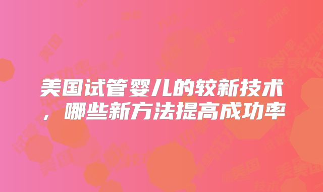 美国试管婴儿的较新技术,哪些新方法提高成功率