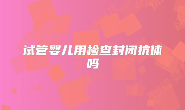试管婴儿用检查封闭抗体吗