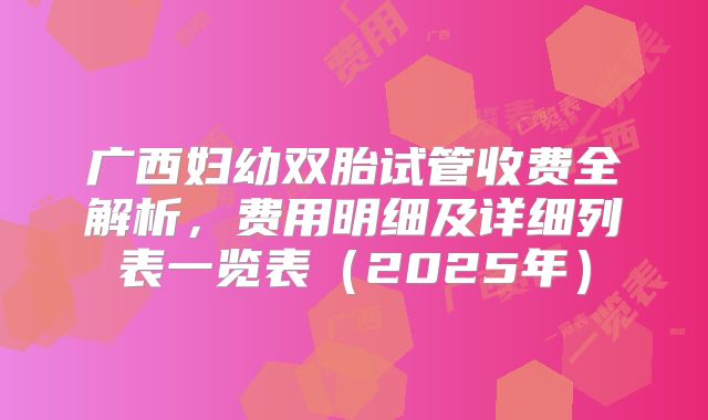 广西妇幼双胎试管收费全解析，费用明细及详细列表一览表（2025年）