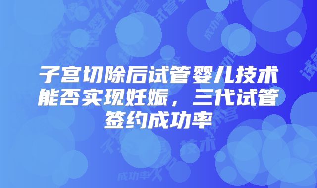 子宫切除后试管婴儿技术能否实现妊娠,三代试管签约成功率