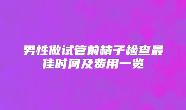 男性做试管前精子检查最佳时间及费用一览
