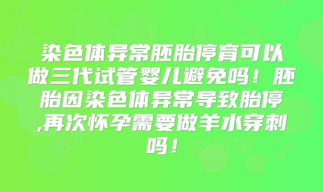 染色体异常胚胎停育可以做三代试管婴儿避免吗！胚胎因染色体异常导致胎停,再次怀孕需要做羊水穿刺吗！