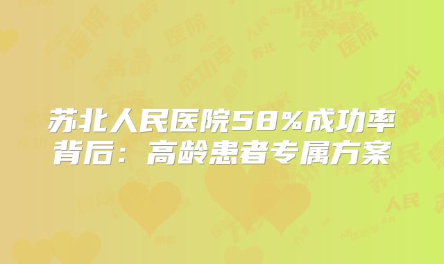 苏北人民医院58%成功率背后：高龄患者专属方案
