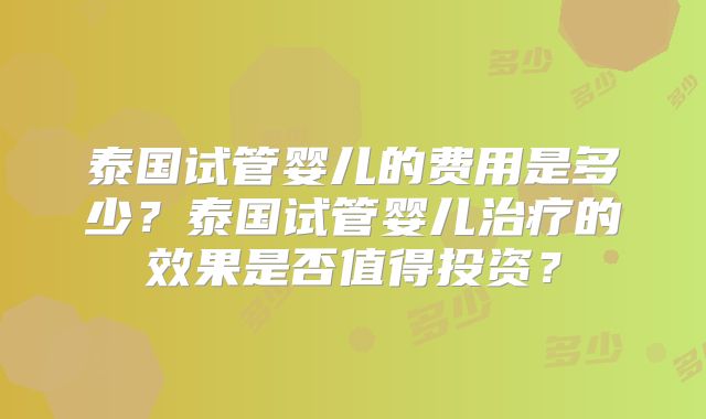 泰国试管婴儿的费用是多少?泰国试管婴儿治疗的效果是否值得投资?