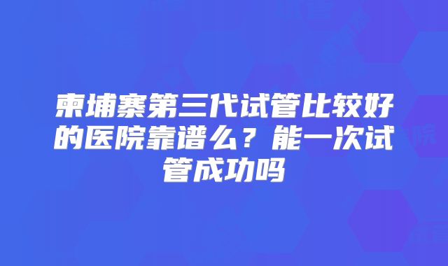 柬埔寨第三代试管比较好的医院靠谱么?能一次试管成功吗