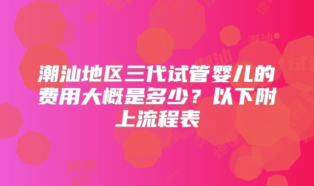 潮汕地区三代试管婴儿的费用大概是多少?以下附上流程表