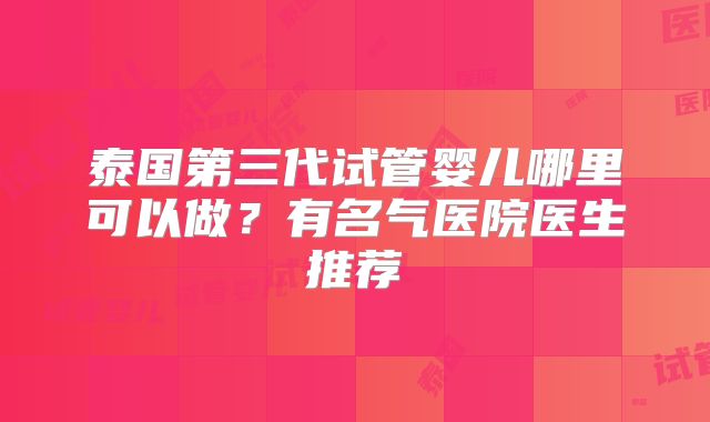 泰国第三代试管婴儿哪里可以做？有名气医院医生推荐