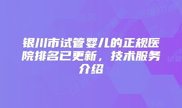 银川市试管婴儿的正规医院排名已更新,技术服务介绍