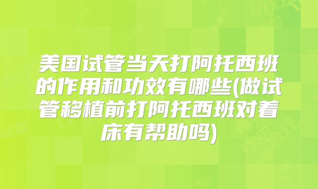 美国试管当天打阿托西班的作用和功效有哪些(做试管移植前打阿托西班对着床有帮助吗)