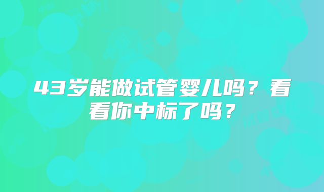 43岁能做试管婴儿吗？看看你中标了吗？