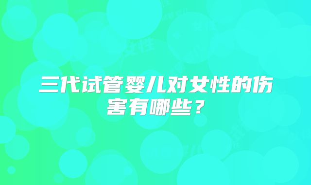 三代试管婴儿对女性的伤害有哪些?
