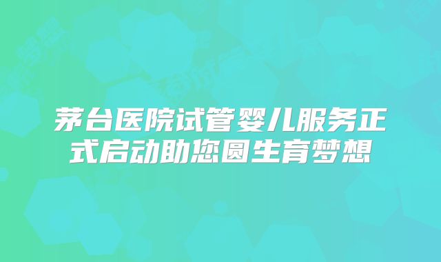 茅台医院试管婴儿服务正式启动助您圆生育梦想