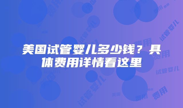 美国试管婴儿多少钱？具体费用详情看这里