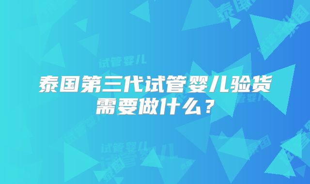 泰国第三代试管婴儿验货需要做什么?