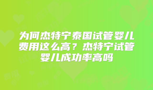 为何杰特宁泰国试管婴儿费用这么高？杰特宁试管婴儿成功率高吗