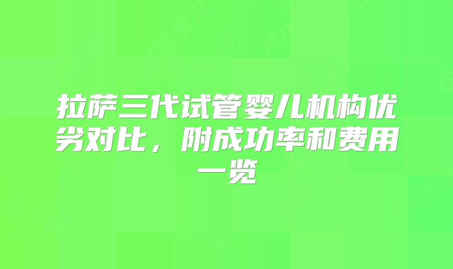 拉萨三代试管婴儿机构优劣对比,附成功率和费用一览