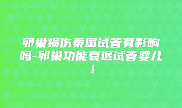 卵巢损伤泰国试管有影响吗-卵巢功能衰退试管婴儿！