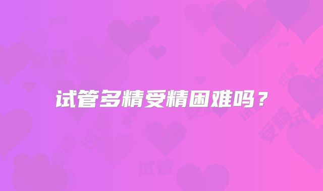 试管多精受精困难吗?