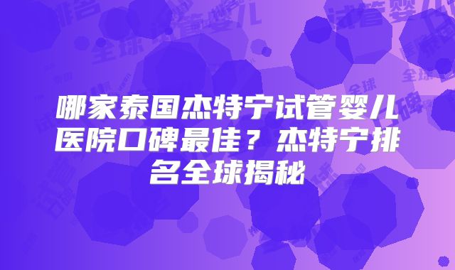 哪家泰国杰特宁试管婴儿医院口碑最佳？杰特宁排名全球揭秘