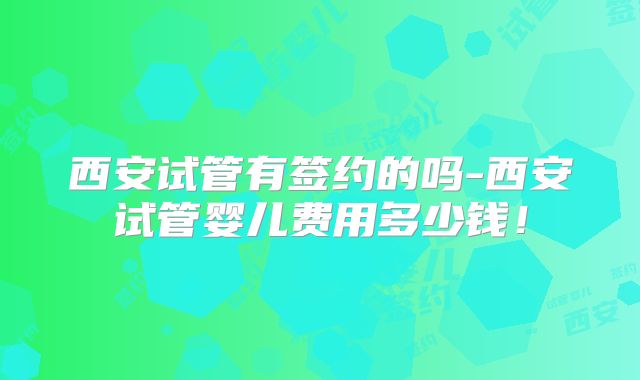 西安试管有签约的吗-西安试管婴儿费用多少钱!