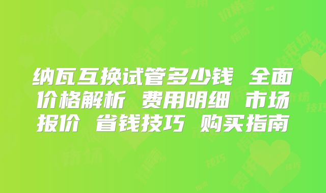 纳瓦互换试管多少钱 全面价格解析 费用明细 市场报价 省钱技巧 购买指南