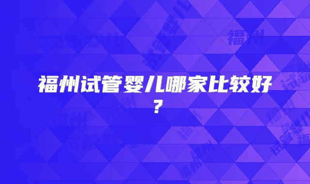 福州试管婴儿哪家比较好?