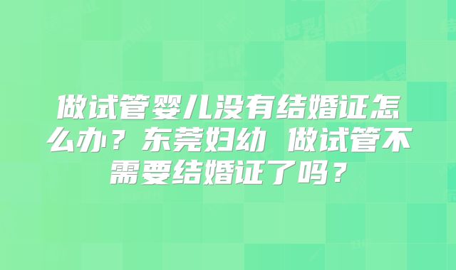 做试管婴儿没有结婚证怎么办？东莞妇幼 做试管不需要结婚证了吗？