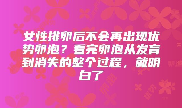 女性排卵后不会再出现优势卵泡？看完卵泡从发育到消失的整个过程，就明白了