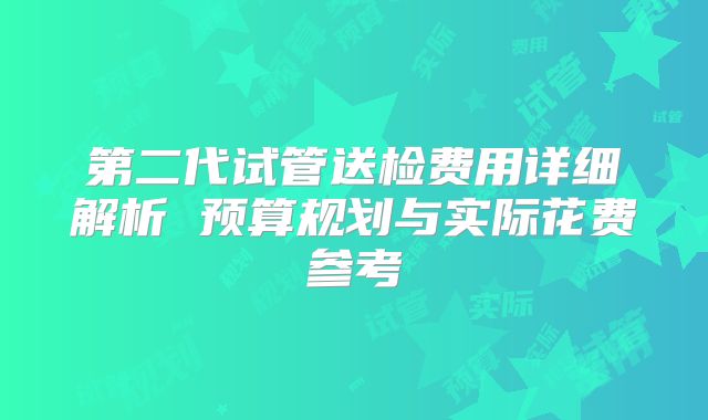 第二代试管送检费用详细解析 预算规划与实际花费参考