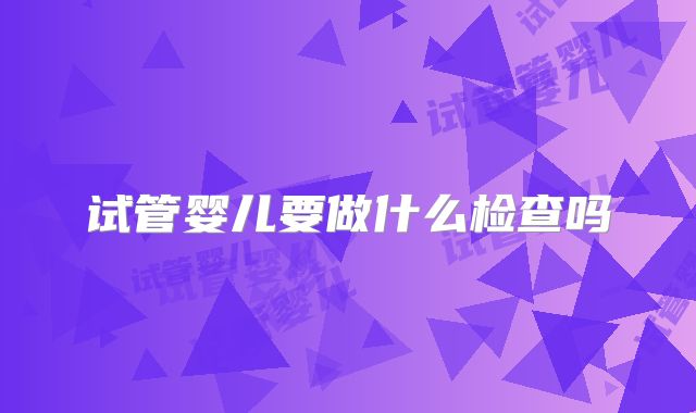 试管婴儿要做什么检查吗
