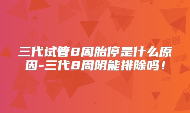 三代试管8周胎停是什么原因-三代8周阴能排除吗!