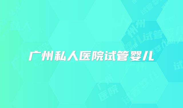 广州私人医院试管婴儿