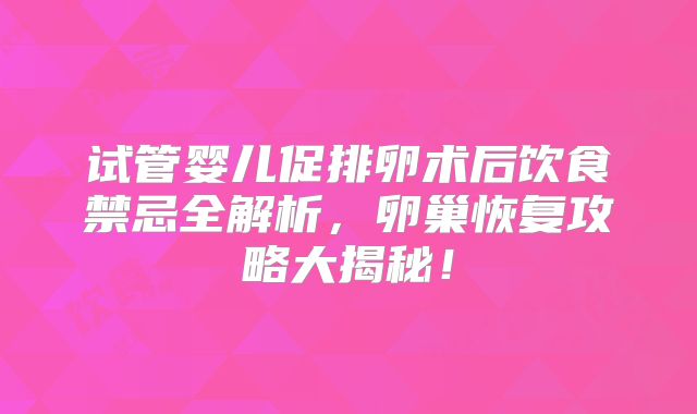 试管婴儿促排卵术后饮食禁忌全解析,卵巢恢复攻略大揭秘!