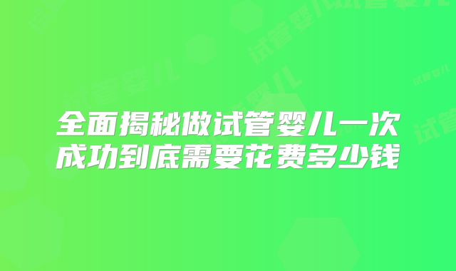 全面揭秘做试管婴儿一次成功到底需要花费多少钱