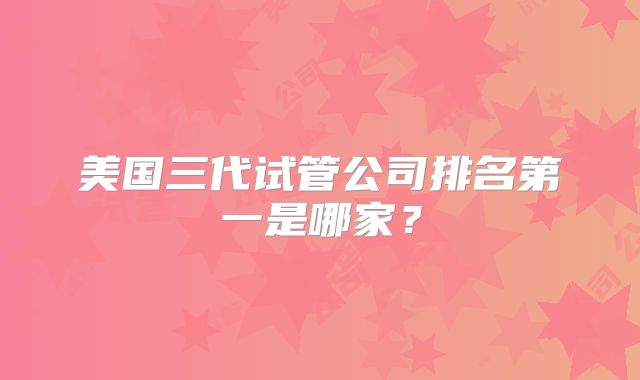 美国三代试管公司排名第一是哪家?