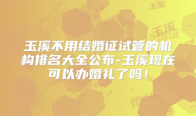 玉溪不用结婚证试管的机构排名大全公布-玉溪现在可以办婚礼了吗!