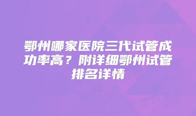 鄂州哪家医院三代试管成功率高?附详细鄂州试管排名详情