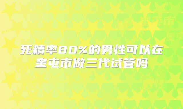 死精率80%的男性可以在奎屯市做三代试管吗