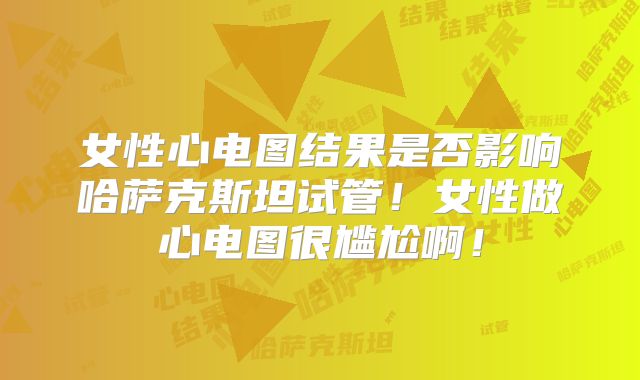 女性心电图结果是否影响哈萨克斯坦试管!女性做心电图很尴尬啊!