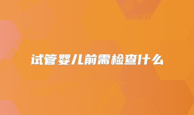 试管婴儿前需检查什么
