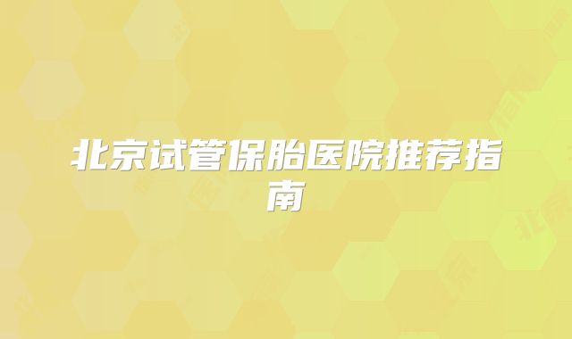 北京试管保胎医院推荐指南