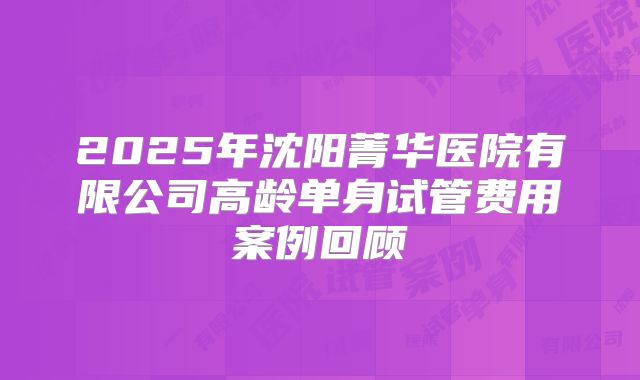 2025年沈阳菁华医院有限公司高龄单身试管费用案例回顾