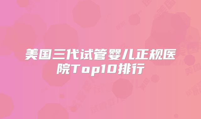 美国三代试管婴儿正规医院Top10排行