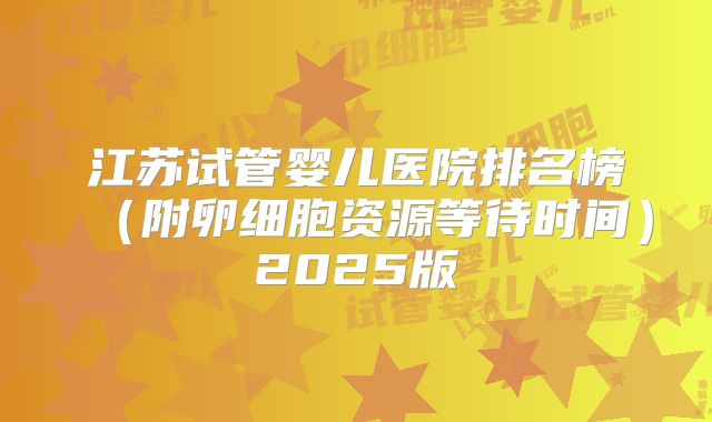 江苏试管婴儿医院排名榜(附卵细胞资源等待时间)2025版