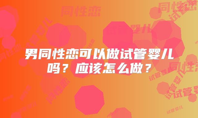 男同性恋可以做试管婴儿吗?应该怎么做?